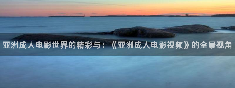 極速影視大全免費(fèi)觀看：亞洲成人電影世界的精彩與：《亞洲成人電影視頻》的全景視角